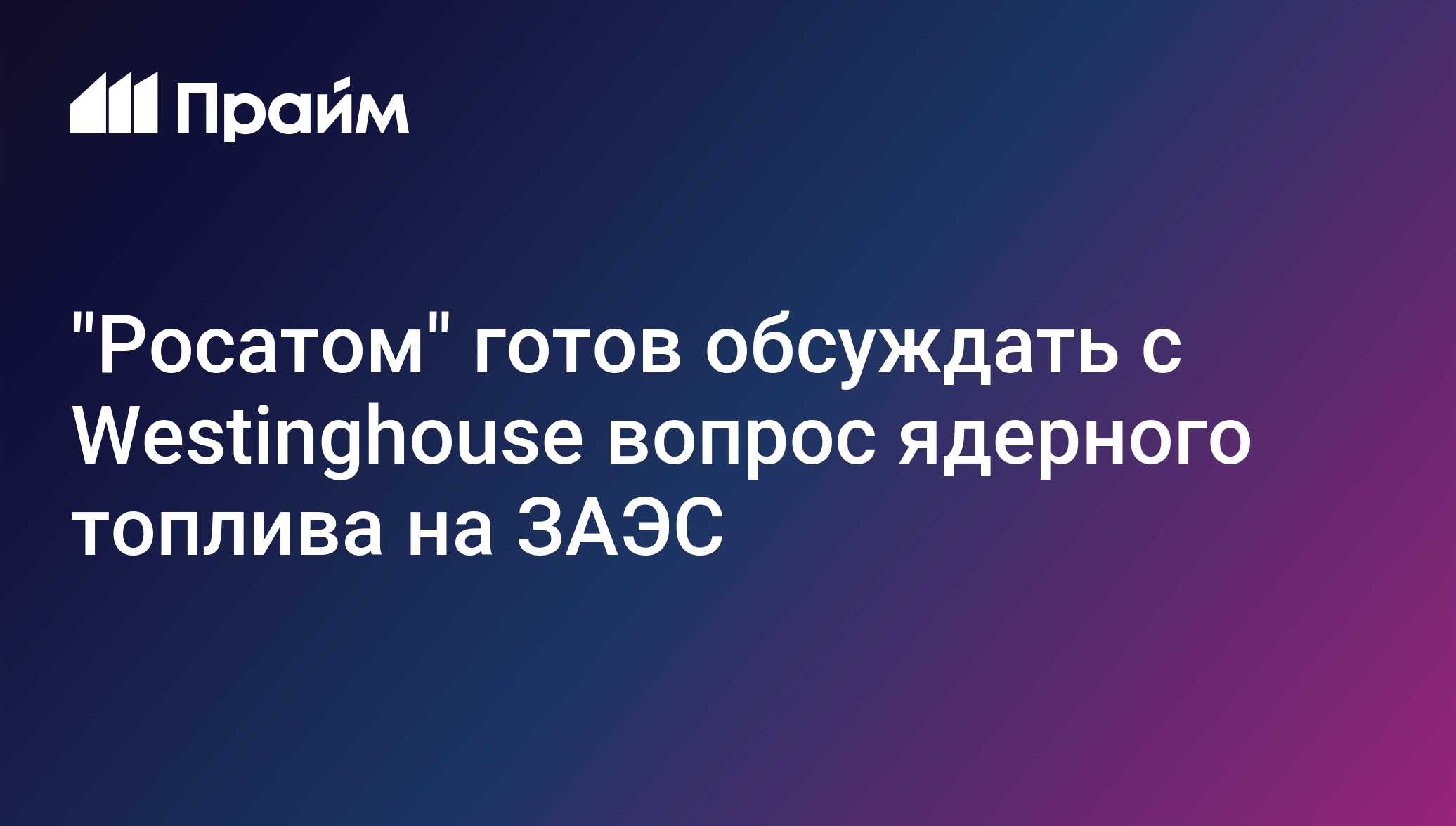 Росатом готов обсуждать с Westinghouse вопрос ядерного топлива на ЗАЭС