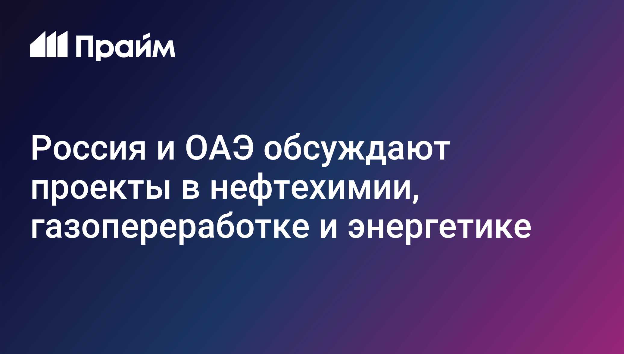 Россия и ОАЭ обсуждают проекты в нефтехимии, газопереработке и энергетике
